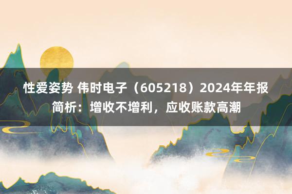 性爱姿势 伟时电子（605218）2024年年报简析：增收不增利，应收账款高潮