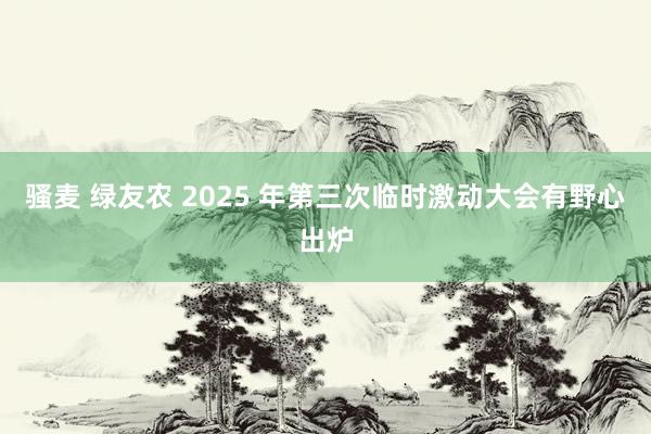 骚麦 绿友农 2025 年第三次临时激动大会有野心出炉