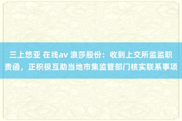 三上悠亚 在线av 浪莎股份：收到上交所监监职责函，正积极互助当地市集监管部门核实联系事项