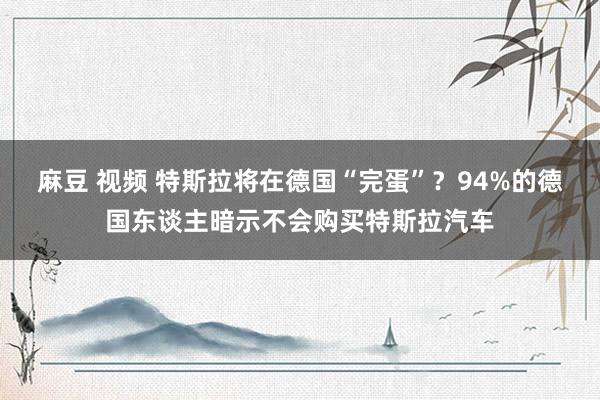 麻豆 视频 特斯拉将在德国“完蛋”？94%的德国东谈主暗示不会购买特斯拉汽车