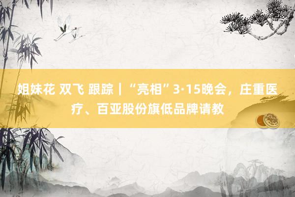 姐妹花 双飞 跟踪｜“亮相”3·15晚会，庄重医疗、百亚股份旗低品牌请教