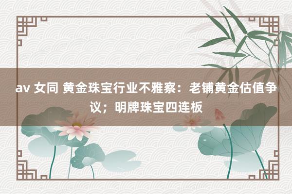 av 女同 黄金珠宝行业不雅察：老铺黄金估值争议；明牌珠宝四连板