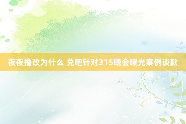 夜夜撸改为什么 兑吧针对315晚会曝光案例谈歉