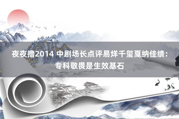 夜夜撸2014 中剧场长点评易烊千玺戛纳佳绩：专科敬畏是生效基石
