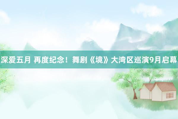 深爱五月 再度纪念！舞剧《境》大湾区巡演9月启幕