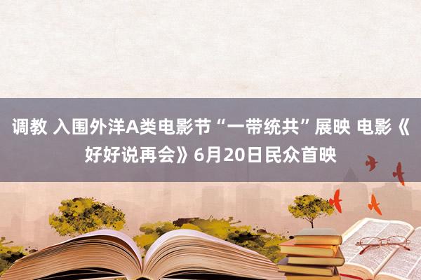 调教 入围外洋A类电影节“一带统共”展映 电影《好好说再会》6月20日民众首映