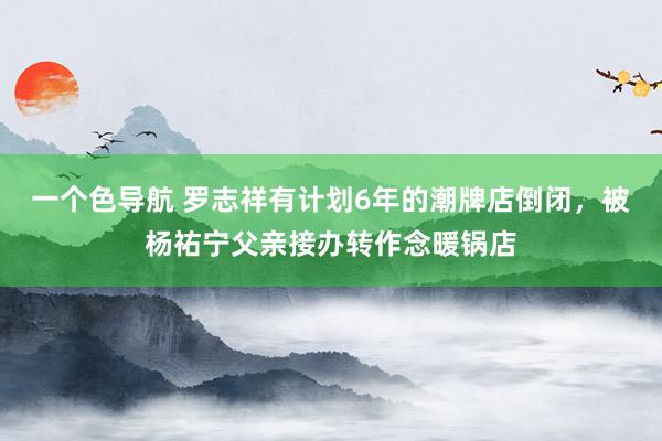 一个色导航 罗志祥有计划6年的潮牌店倒闭，被杨祐宁父亲接办转作念暖锅店