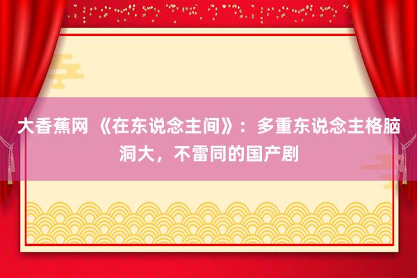 大香蕉网 《在东说念主间》：多重东说念主格脑洞大，不雷同的国产剧