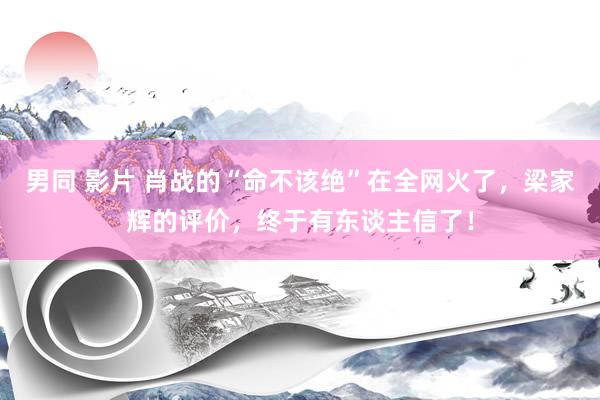 男同 影片 肖战的“命不该绝”在全网火了，梁家辉的评价，终于有东谈主信了！