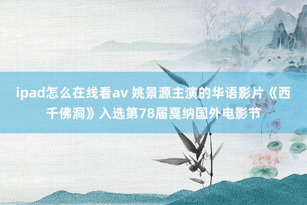 ipad怎么在线看av 姚景源主演的华语影片《西千佛洞》入选第78届戛纳国外电影节