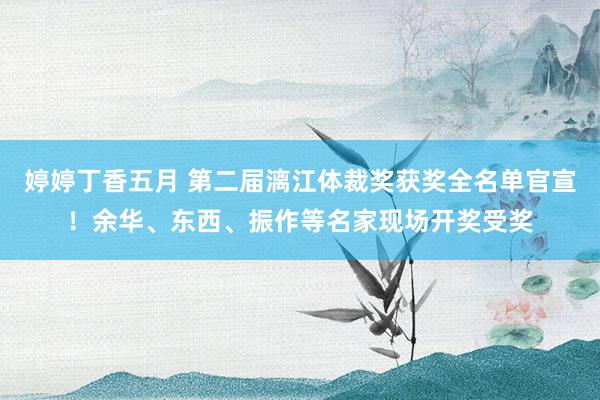 婷婷丁香五月 第二届漓江体裁奖获奖全名单官宣！余华、东西、振作等名家现场开奖受奖
