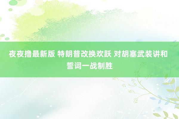 夜夜撸最新版 特朗普改换欢跃 对胡塞武装讲和 誓词一战制胜