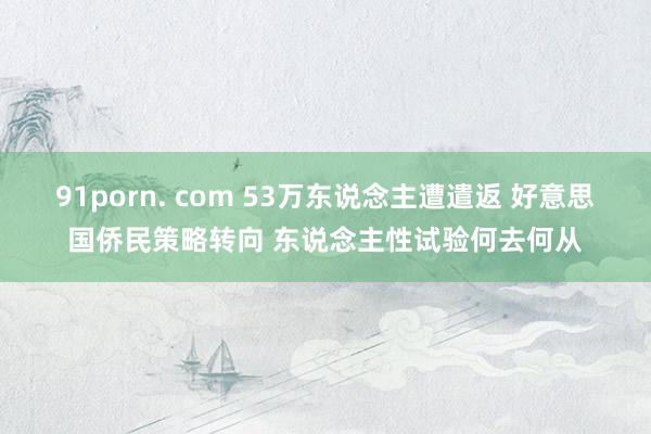 91porn. com 53万东说念主遭遣返 好意思国侨民策略转向 东说念主性试验何去何从