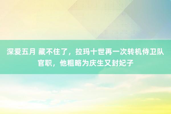 深爱五月 藏不住了，拉玛十世再一次转机侍卫队官职，他粗略为庆生又封妃子