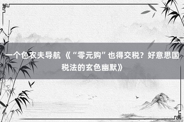 一个色农夫导航 《“零元购”也得交税？好意思国税法的玄色幽默》