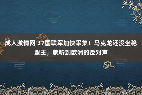成人激情网 37国联军加快采集！马克龙还没坐稳盟主，就听到欧洲的反对声