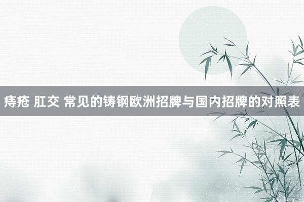 痔疮 肛交 常见的铸钢欧洲招牌与国内招牌的对照表
