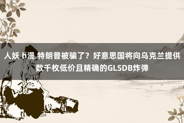 人妖 h漫 特朗普被骗了？好意思国将向乌克兰提供数千枚低价且精确的GLSDB炸弹