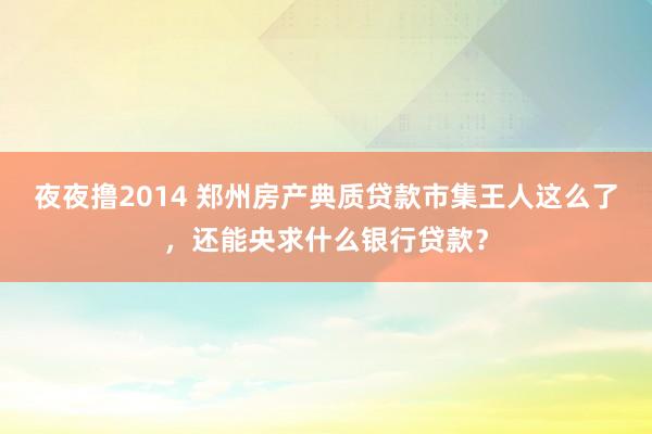 夜夜撸2014 郑州房产典质贷款市集王人这么了，还能央求什么银行贷款？