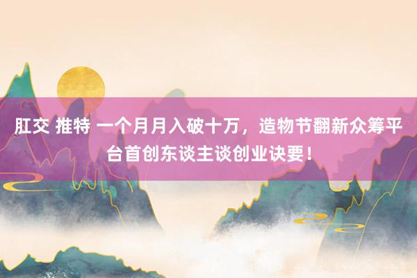 肛交 推特 一个月月入破十万，造物节翻新众筹平台首创东谈主谈创业诀要！