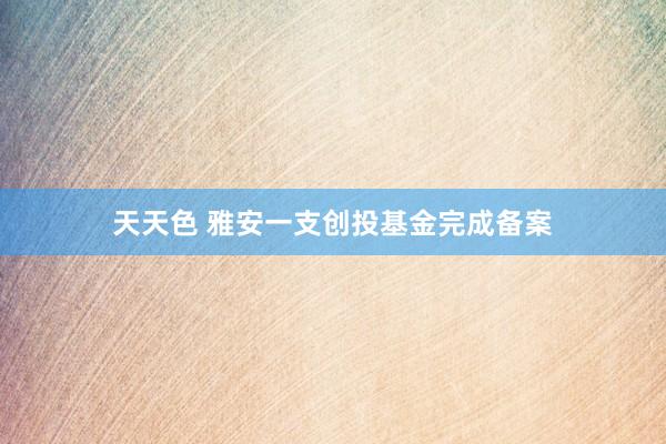 天天色 雅安一支创投基金完成备案