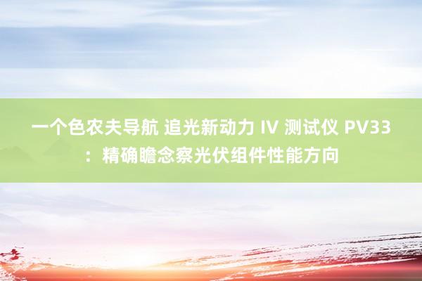 一个色农夫导航 追光新动力 IV 测试仪 PV33：精确瞻念察光伏组件性能方向