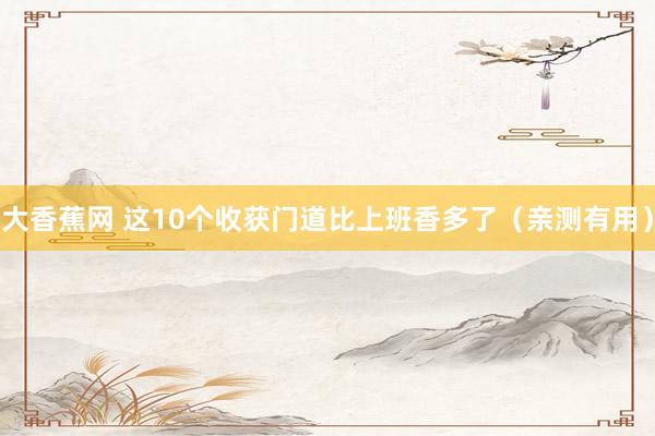 大香蕉网 这10个收获门道比上班香多了（亲测有用）