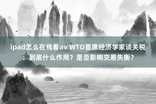 ipad怎么在线看av WTO首席经济学家谈关税：到底什么作用？是否影响交易失衡？