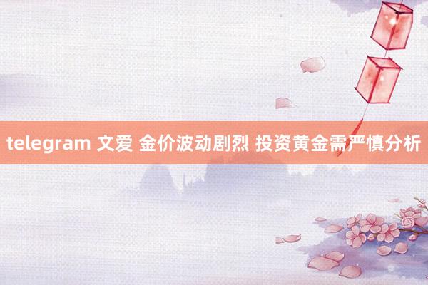 telegram 文爱 金价波动剧烈 投资黄金需严慎分析