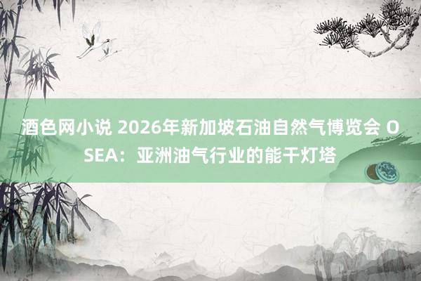 酒色网小说 2026年新加坡石油自然气博览会 OSEA：亚洲油气行业的能干灯塔