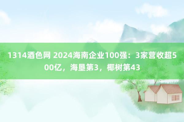 1314酒色网 2024海南企业100强：3家营收超500亿，海垦第3，椰树第43