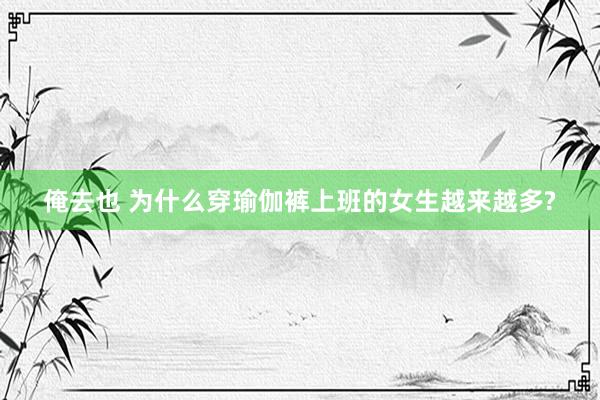 俺去也 为什么穿瑜伽裤上班的女生越来越多?