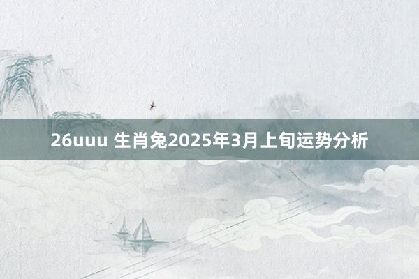 26uuu 生肖兔2025年3月上旬运势分析