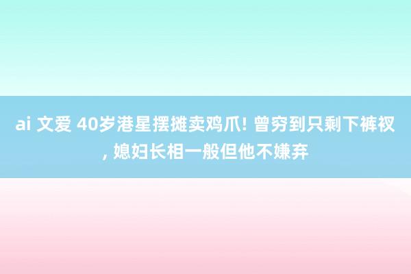 ai 文爱 40岁港星摆摊卖鸡爪! 曾穷到只剩下裤衩, 媳妇长相一般但他不嫌弃