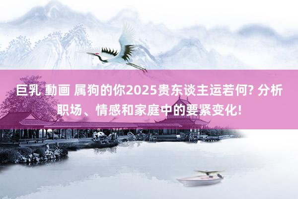 巨乳 動画 属狗的你2025贵东谈主运若何? 分析职场、情感和家庭中的要紧变化!