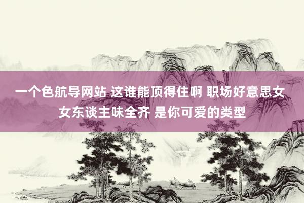 一个色航导网站 这谁能顶得住啊 职场好意思女 女东谈主味全齐 是你可爱的类型