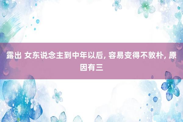 露出 女东说念主到中年以后, 容易变得不敦朴, 原因有三