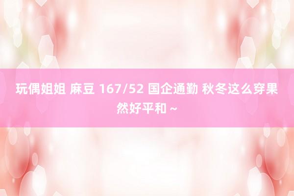 玩偶姐姐 麻豆 167/52 国企通勤 秋冬这么穿果然好平和～