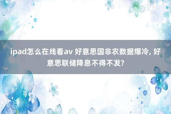 ipad怎么在线看av 好意思国非农数据爆冷, 好意思联储降息不得不发?