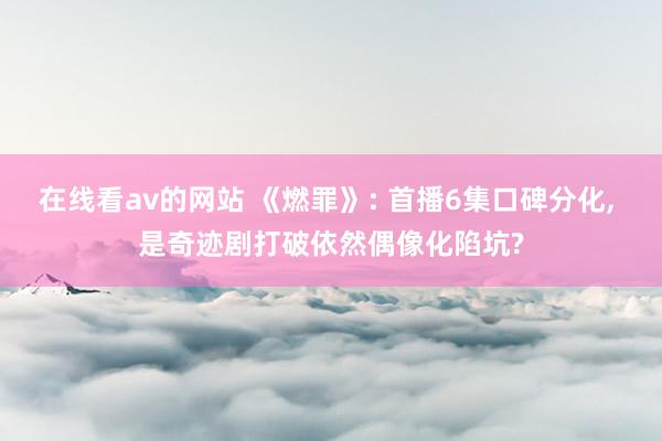 在线看av的网站 《燃罪》: 首播6集口碑分化, 是奇迹剧打破依然偶像化陷坑?