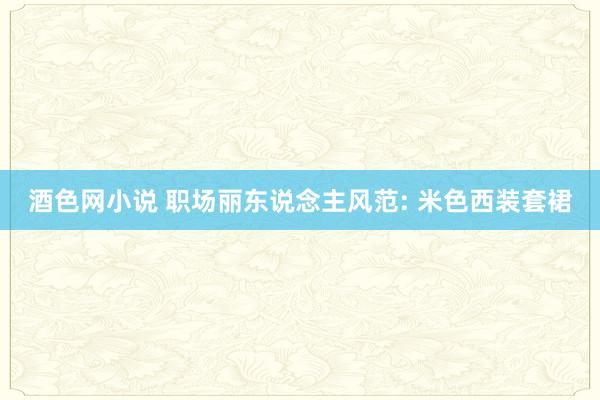 酒色网小说 职场丽东说念主风范: 米色西装套裙