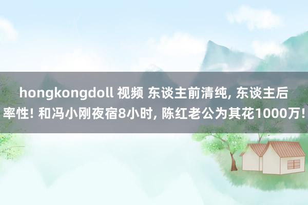 hongkongdoll 视频 东谈主前清纯, 东谈主后率性! 和冯小刚夜宿8小时, 陈红老公为其花1000万!