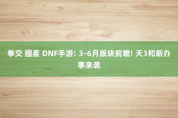 拳交 國產 DNF手游: 3-6月版块前瞻! 天3和新办事来袭