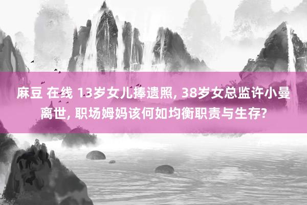麻豆 在线 13岁女儿捧遗照, 38岁女总监许小曼离世, 职场姆妈该何如均衡职责与生存?