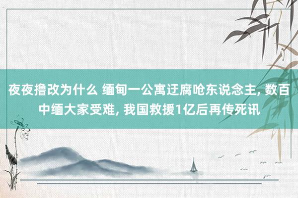 夜夜撸改为什么 缅甸一公寓迂腐呛东说念主, 数百中缅大家受难, 我国救援1亿后再传死讯