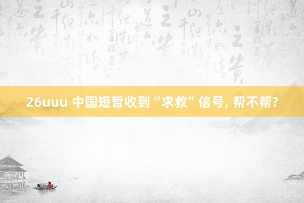 26uuu 中国短暂收到“求救”信号, 帮不帮?