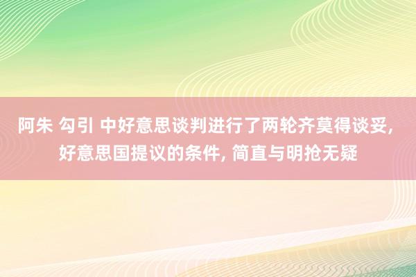 阿朱 勾引 中好意思谈判进行了两轮齐莫得谈妥, 好意思国提议的条件, 简直与明抢无疑