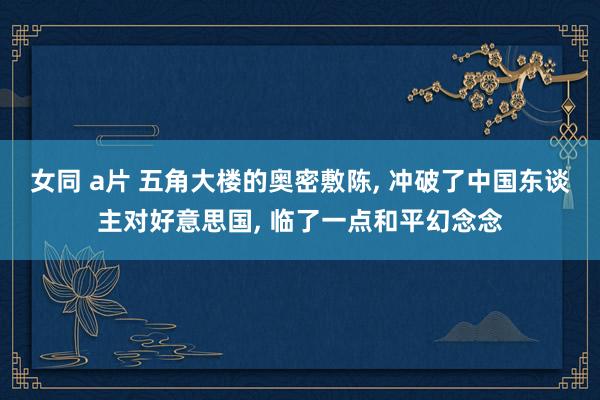 女同 a片 五角大楼的奥密敷陈, 冲破了中国东谈主对好意思国, 临了一点和平幻念念