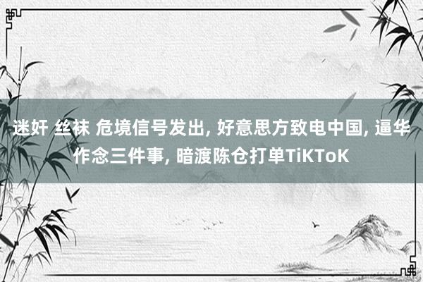 迷奸 丝袜 危境信号发出, 好意思方致电中国, 逼华作念三件事, 暗渡陈仓打单TiKToK