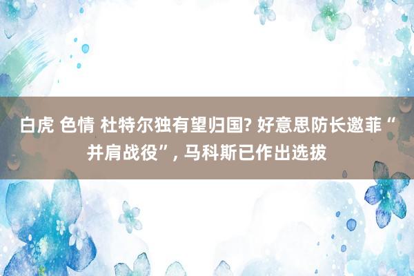 白虎 色情 杜特尔独有望归国? 好意思防长邀菲“并肩战役”, 马科斯已作出选拔